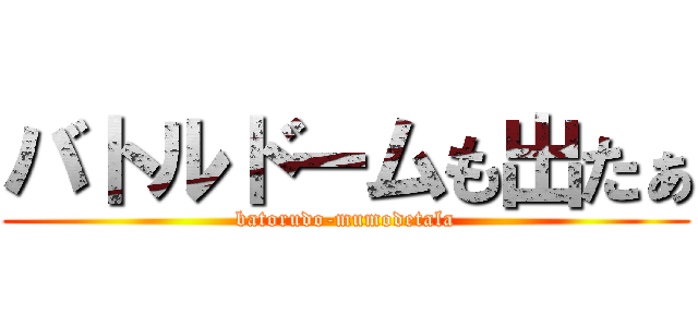 バトルドームも出たぁ (batorudo-mumodetala)