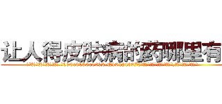 让人得皮肤病的药哪里有卖 (让人得皮肤病的药哪里有卖【电.话186x0156x9662-Q194843976林氏药业】我们做的是长期生意,靠的是老客户长期支持
参考消息网2月20日报道 韩媒称，“剩女多、离婚率高的城市，房价一定会上涨。”这是中国经济学家金岩石2016年12月参加在上海举行的房地产相关论坛时说的话。
)