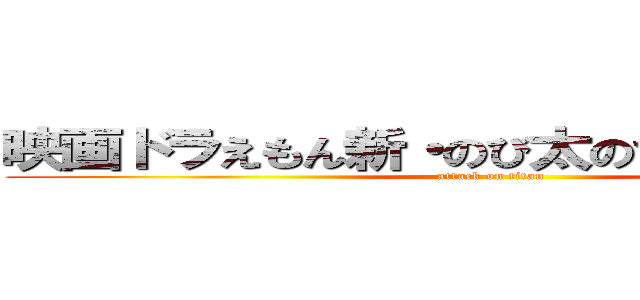 映画ドラえもん新・のび太のひたすら猛勉強 (attack on titan)