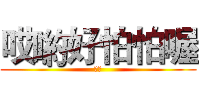 哎喲好怕怕喔 (怕怕)