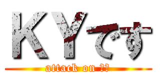 ＫＹです (attack on ｋｙ)