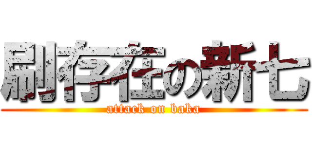 刷存在の新七 (attack on baka)