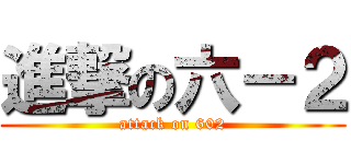 進撃の六－２ (attack on 602)