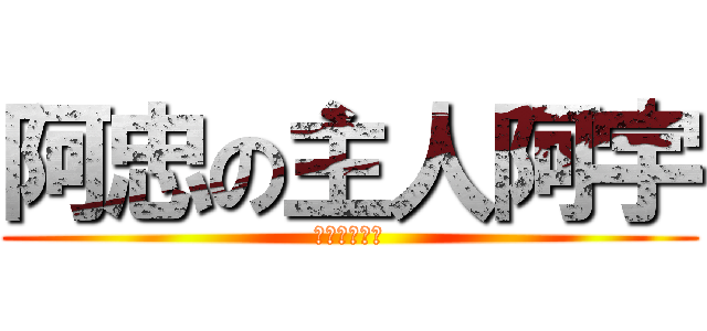 阿忠の主人阿宇 (哈哈哈哈哈哈)