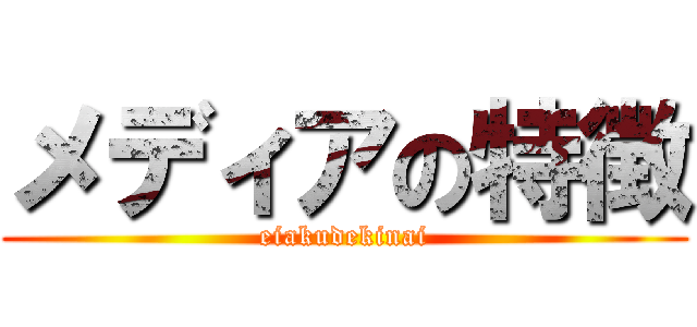 メディアの特徴 (eiakudekinai)