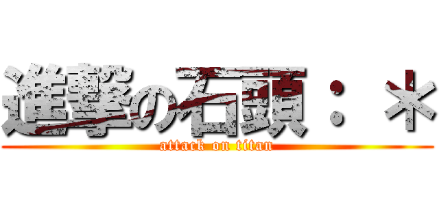 進撃の石頭： ＊ (attack on titan)