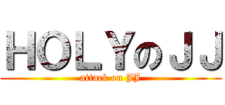 ＨＯＬＹのＪＪ (attack on JJ)