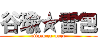 谷瑜★雷包 (attack on noob)