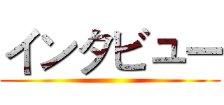 インタビュー ()