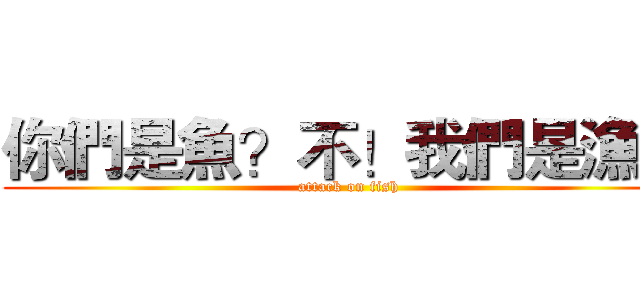 你們是魚？不！我們是漁夫 (attack on fish)