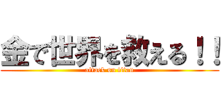 金で世界を救える！！ (attack on titan)