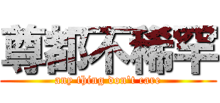 尊都不稀罕 (any thing don\'t care)