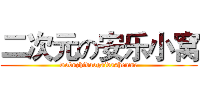 二次元の安乐小窝 (wobuzhidaogaidashenme)