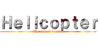 Ｈｅｌｉｃｏｐｔｅｒ (The newest version)