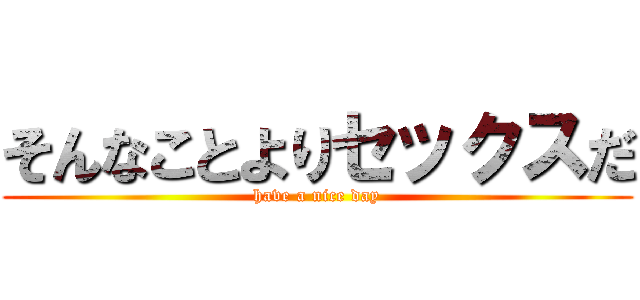 そんなことよりセックスだ (have a nice day)