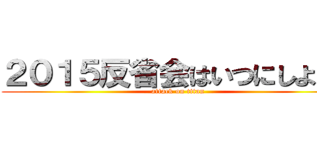 ２０１５反省会はいつにしようか (attack on titan)