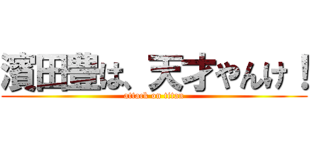 濱田豊は、天才やんけ！ (attack on titan)