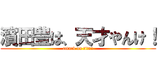 濱田豊は、天才やんけ！ (attack on titan)