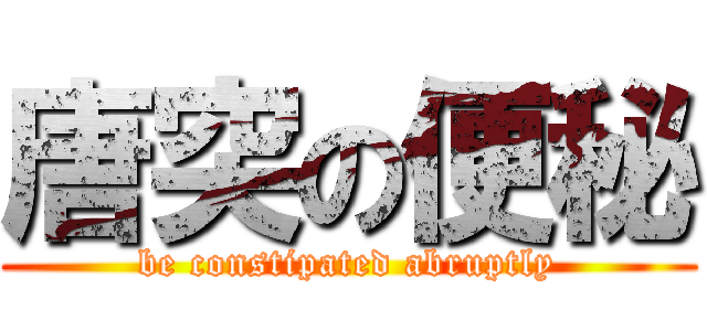 唐突の便秘 (be constipated abruptly)