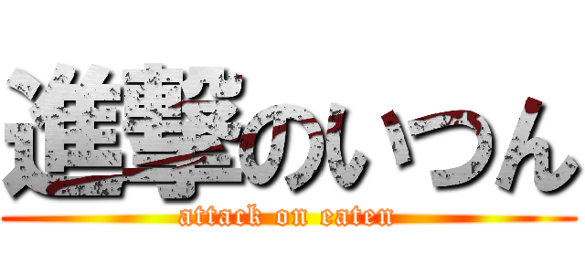 進撃のいつん (attack on eaten)