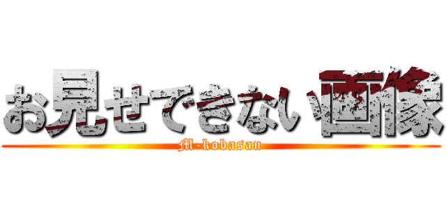お見せできない画像 (M-kobasan)