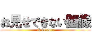お見せできない画像 (M-kobasan)