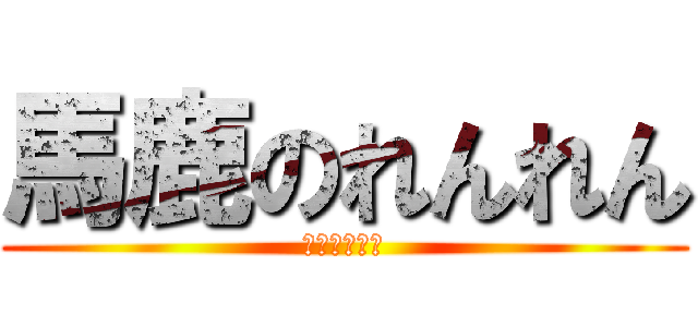 馬鹿のれんれん (雑魚喧嘩凸者)