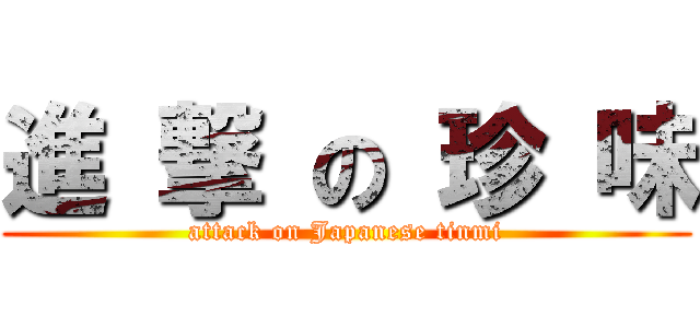 進 撃 の 珍 味 (attack on Japanese tinmi)