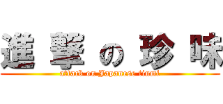 進 撃 の 珍 味 (attack on Japanese tinmi)