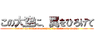 この大空に、翼をひろげて (Extend the little wings which fly in this sky highly.)