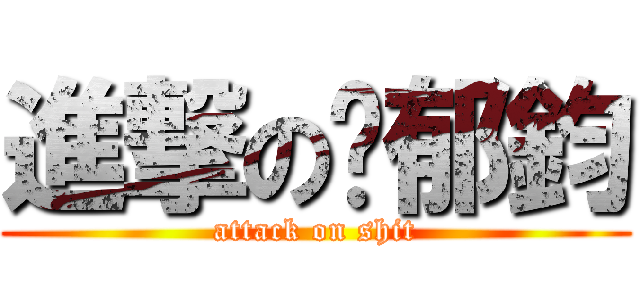 進撃の吳郁鈞 (attack on shit)