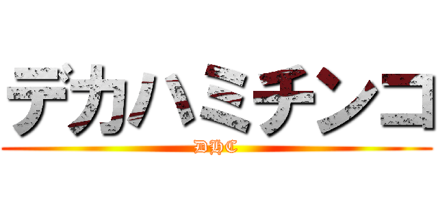 デカハミチンコ (DHC)