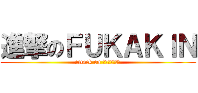 進撃のＦＵＫＡＫＩＮ (attack on ＦＵＫＡＫＩＮ)