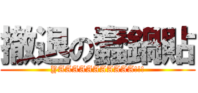 撤退の蠢鍋貼 (YAAAAAAAAAAA!!!)