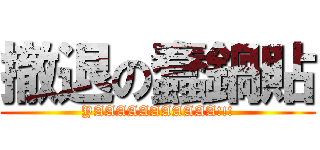 撤退の蠢鍋貼 (YAAAAAAAAAAA!!!)