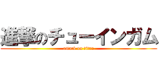 進撃のチューインガム (attack on titan)