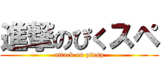 進撃のぴくスペ (attack on pixsp)