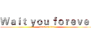 Ｗａｉｔ ｙｏｕ ｆｏｒｅｖｅｒ (attack on titan)