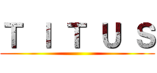 Ｔ Ｉ Ｔ Ｕ Ｓ ()