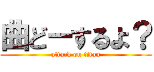 曲どーするよ？ (attack on titan)