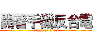 開著手機反台電 (attack on 0425)