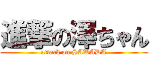 進撃の澤ちゃん (attack on SAWADA)