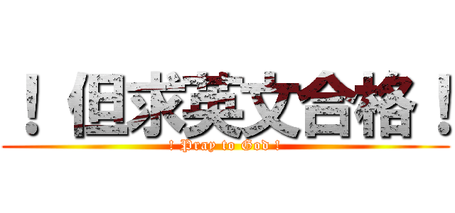 ！ 但求英文合格！ (! Pray to God !)