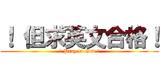 ！ 但求英文合格！ (! Pray to God !)
