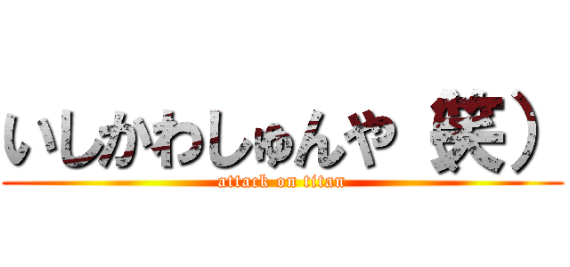 いしかわしゅんや（笑） (attack on titan)