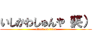 いしかわしゅんや（笑） (attack on titan)