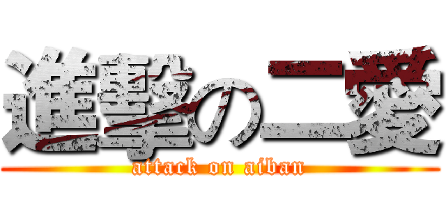 進擊の二愛 (attack on aiban)