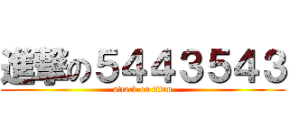 進撃の５４４３５４３ (attack on titan)