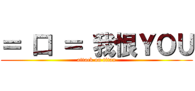 ＝ 口 ＝ 我恨ＹＯＵ (attack on titan)