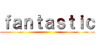 ｆａｎｔａｓｔｉｃ ()